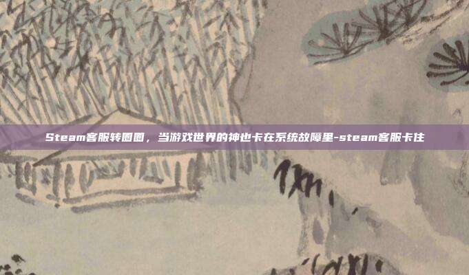 Steam客服转圈圈，当游戏世界的神也卡在系统故障里-steam客服卡住