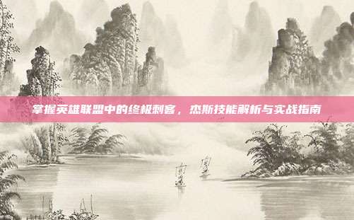 掌握英雄联盟中的终极刺客，杰斯技能解析与实战指南