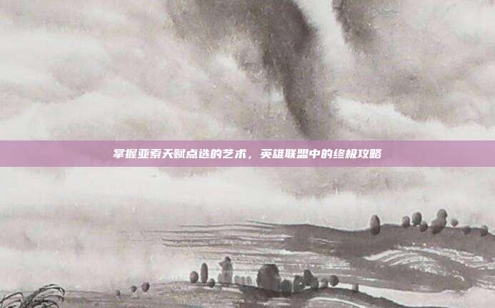 掌握亚索天赋点选的艺术，英雄联盟中的终极攻略