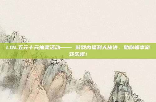 LOL五元十元抽奖活动—— 游戏内福利大放送,助你畅享游戏乐趣!