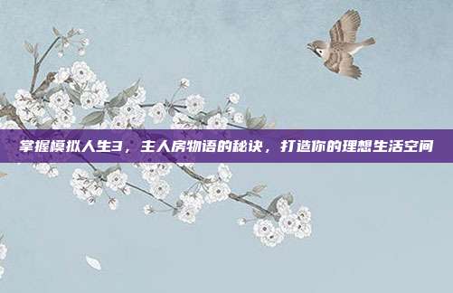 掌握模拟人生3,主人房物语的秘诀,打造你的理想生活空间