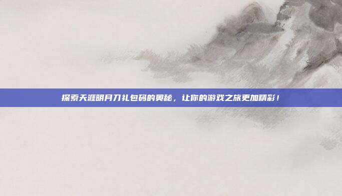 探索天涯明月刀礼包码的奥秘,让你的游戏之旅更加精彩!