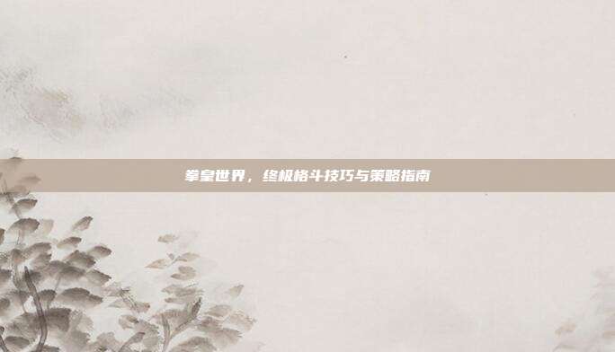 拳皇世界，终极格斗技巧与策略指南