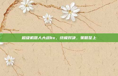 超级机器人大战bx,终极对决,策略至上