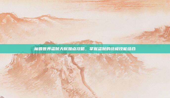 魔兽世界盗贼天赋加点攻略，掌握盗贼的终极技能组合