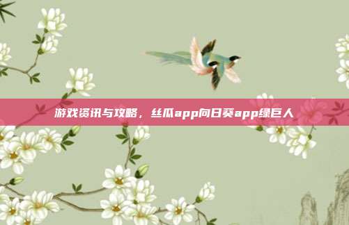 游戏资讯与攻略，丝瓜app向日葵app绿巨人