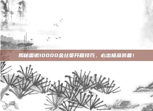 揭秘雷诺10000金丝篓开箱技巧,必出极品装备!