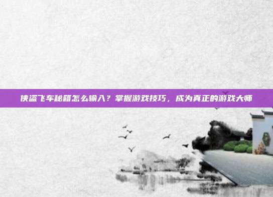 侠盗飞车秘籍怎么输入?掌握游戏技巧,成为真正的游戏大师