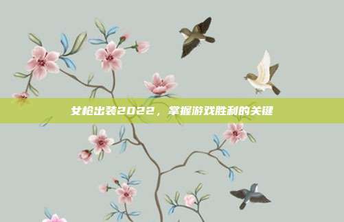 女枪出装2022,掌握游戏胜利的关键