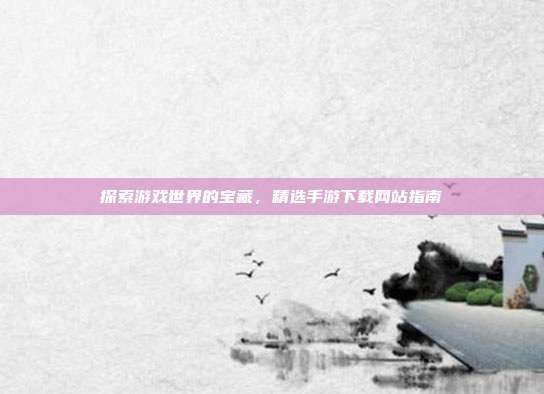 探索游戏世界的宝藏，精选手游下载网站指南