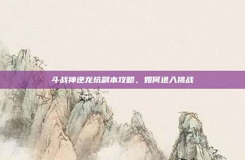 斗战神逆龙坑副本攻略,如何进入挑战
