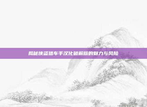 揭秘侠盗猎车手汉化破解版的魅力与风险