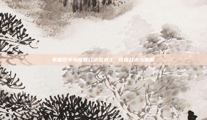 掌握命令与征服红色警戒3,终极战术与策略