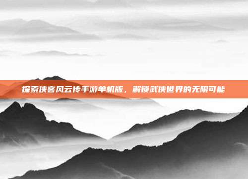 探索侠客风云传手游单机版,解锁武侠世界的无限可能