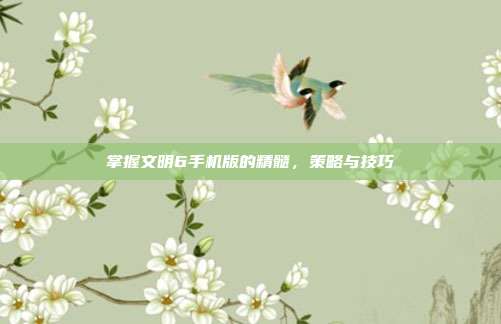 掌握文明6手机版的精髓,策略与技巧