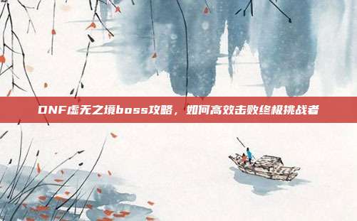 DNF虚无之境boss攻略,如何高效击败终极挑战者