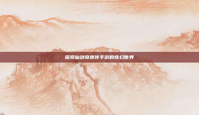 探索仙剑奇侠传手游的奇幻世界