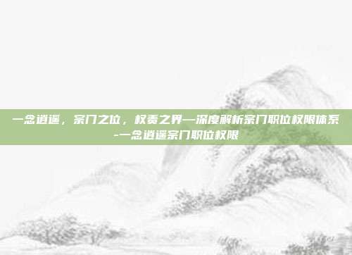 一念逍遥，宗门之位，权责之界—深度解析宗门职位权限体系-一念逍遥宗门职位权限