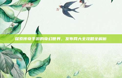 探索传奇手游的奇幻世界,发布网大全攻略全解析