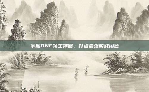 掌握DNF领主神器,打造最强游戏角色