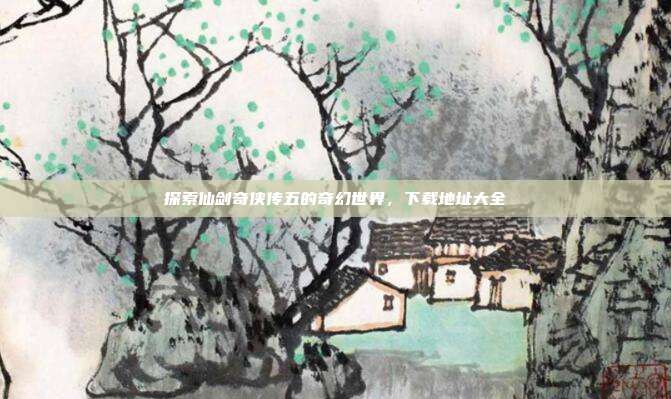 探索仙剑奇侠传五的奇幻世界,下载地址大全