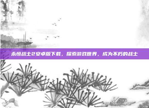 永恒战士2安卓版下载,探索游戏世界,成为不朽的战士