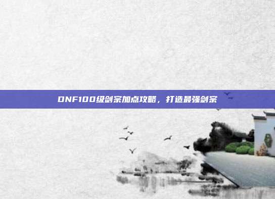 DNF100级剑宗加点攻略,打造最强剑宗