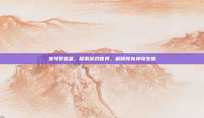宝可梦图鉴,探索游戏世界,解锁所有神奇生物