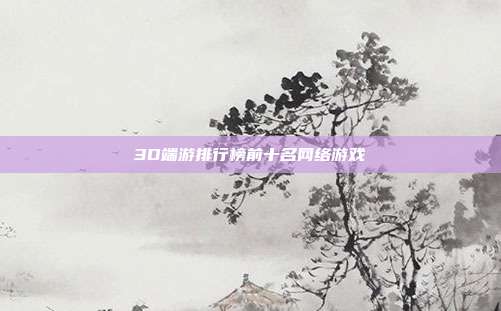 3D端游排行榜前十名网络游戏