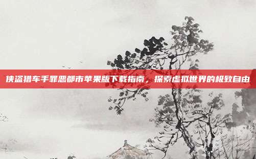 侠盗猎车手罪恶都市苹果版下载指南，探索虚拟世界的极致自由