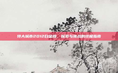 特大城市2012白金版,探索与挑战的终极指南
