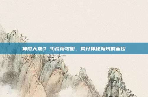 神樱大祓(1 3)荒海攻略,揭开神秘海域的面纱