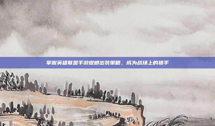 掌握英雄联盟手游螳螂出装策略，成为战场上的猎手