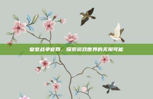 皇室战争官网,探索游戏世界的无限可能