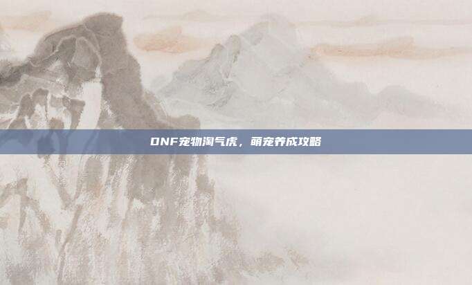DNF宠物淘气虎，萌宠养成攻略