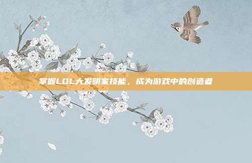 掌握LOL大发明家技能，成为游戏中的创造者