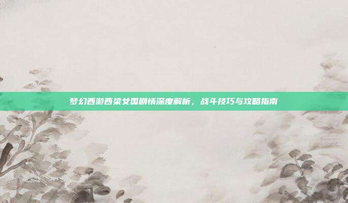 梦幻西游西梁女国剧情深度解析，战斗技巧与攻略指南