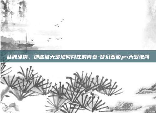 丝线纵横，那些被天罗地网网住的青春-梦幻西游ps天罗地网