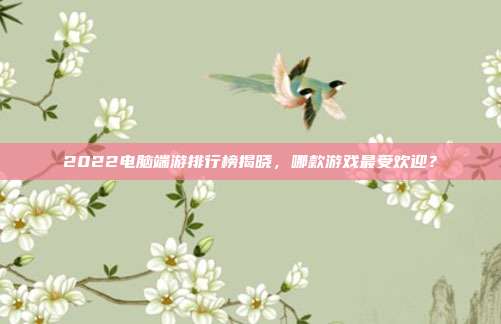 2022电脑端游排行榜揭晓,哪款游戏最受欢迎?