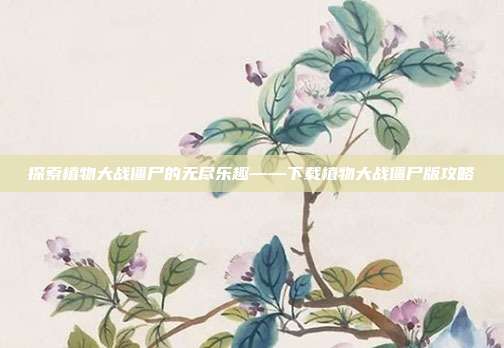 探索植物大战僵尸的无尽乐趣——下载植物大战僵尸版攻略