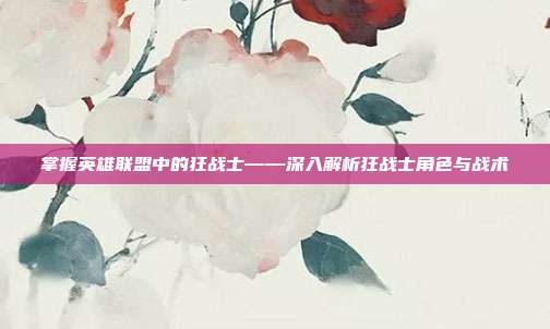 掌握英雄联盟中的狂战士——深入解析狂战士角色与战术