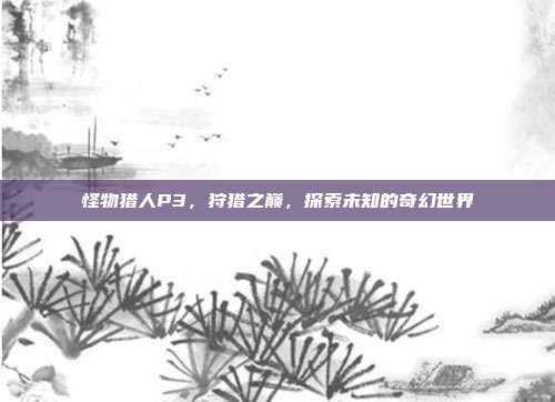 怪物猎人P3，狩猎之巅，探索未知的奇幻世界