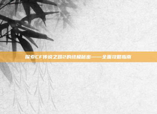 探索CF传说之路2的终极秘密——全面攻略指南