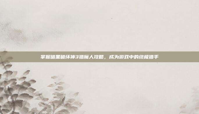 掌握暗黑破坏神3猎魔人攻略,成为游戏中的终极猎手