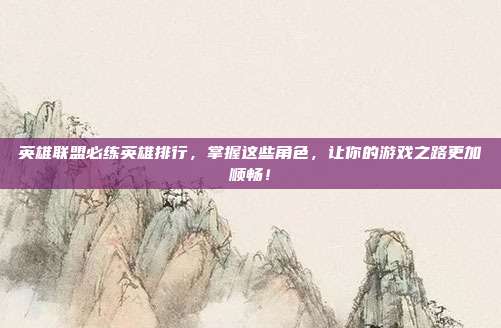 英雄联盟必练英雄排行,掌握这些角色,让你的游戏之路更加顺畅!