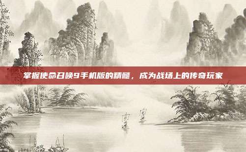 掌握使命召唤9手机版的精髓,成为战场上的传奇玩家
