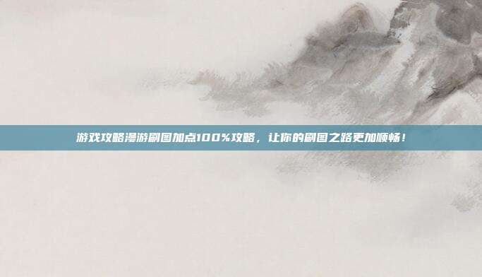 游戏攻略漫游刷图加点100%攻略,让你的刷图之路更加顺畅!