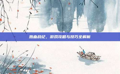 热血战纪,游戏攻略与技巧全解析