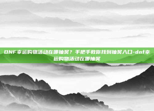 DNF幸运购物活动在哪抽奖？手把手教你找到抽奖入口-dnf幸运购物活动在哪抽奖