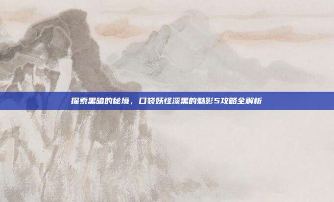 探索黑暗的秘境,口袋妖怪漆黑的魅影5攻略全解析